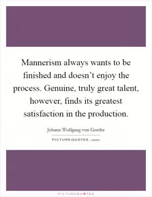 Mannerism always wants to be finished and doesn’t enjoy the process. Genuine, truly great talent, however, finds its greatest satisfaction in the production Picture Quote #1
