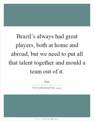 Brazil’s always had great players, both at home and abroad, but we need to put all that talent together and mould a team out of it Picture Quote #1