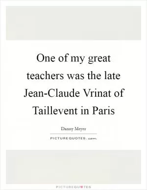 One of my great teachers was the late Jean-Claude Vrinat of Taillevent in Paris Picture Quote #1