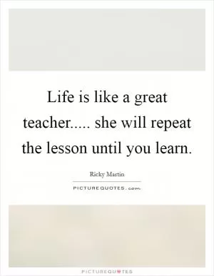 Life is like a great teacher..... she will repeat the lesson until you learn Picture Quote #1