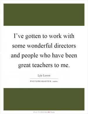 I’ve gotten to work with some wonderful directors and people who have been great teachers to me Picture Quote #1