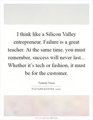 I think like a Silicon Valley entrepreneur. Failure is a great teacher. At the same time, you must remember, success will never last... Whether it’s tech or fashion, it must be for the customer Picture Quote #1