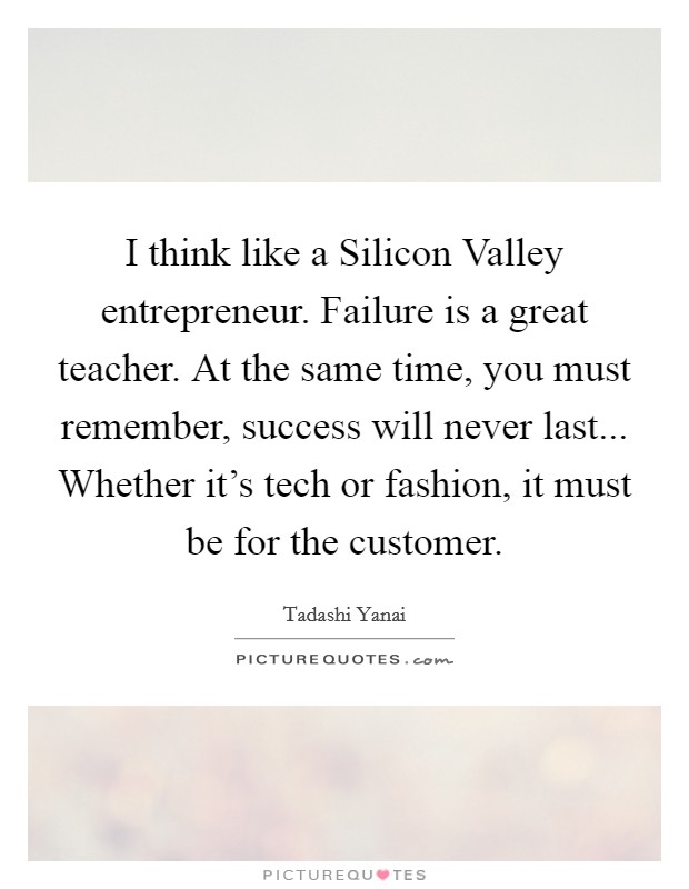 I think like a Silicon Valley entrepreneur. Failure is a great teacher. At the same time, you must remember, success will never last... Whether it's tech or fashion, it must be for the customer. Picture Quote #1