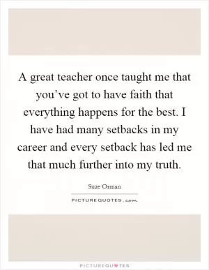 A great teacher once taught me that you’ve got to have faith that everything happens for the best. I have had many setbacks in my career and every setback has led me that much further into my truth Picture Quote #1