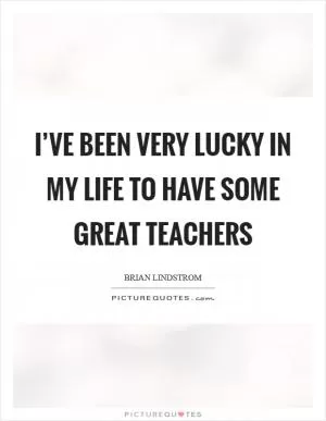 I’ve been very lucky in my life to have some great teachers Picture Quote #1