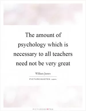 The amount of psychology which is necessary to all teachers need not be very great Picture Quote #1