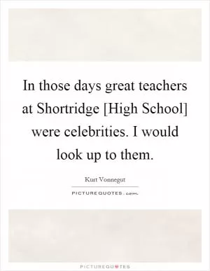 In those days great teachers at Shortridge [High School] were celebrities. I would look up to them Picture Quote #1