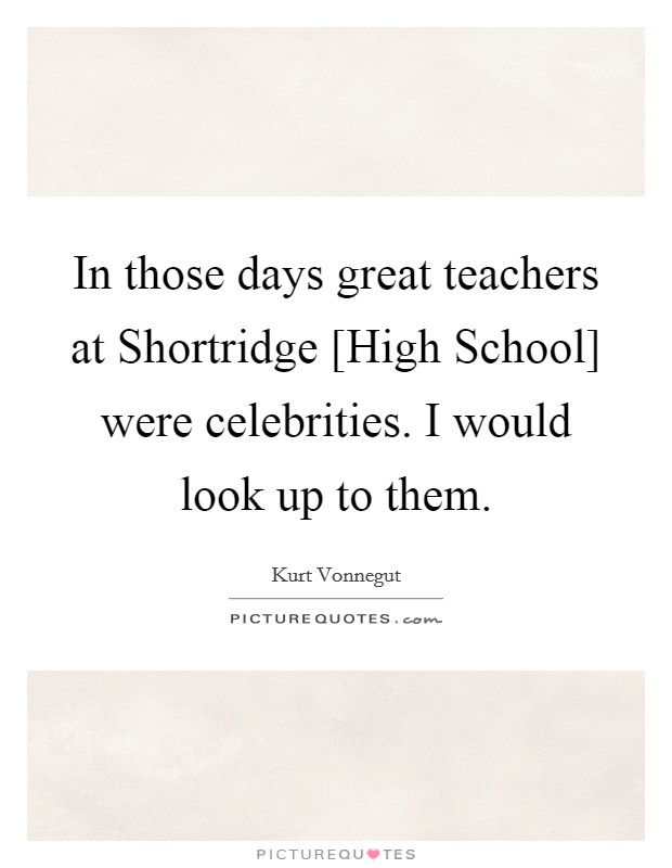 In those days great teachers at Shortridge [High School] were celebrities. I would look up to them. Picture Quote #1