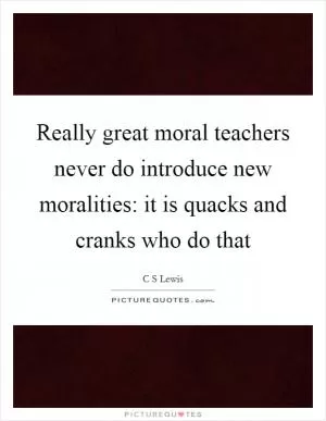 Really great moral teachers never do introduce new moralities: it is quacks and cranks who do that Picture Quote #1