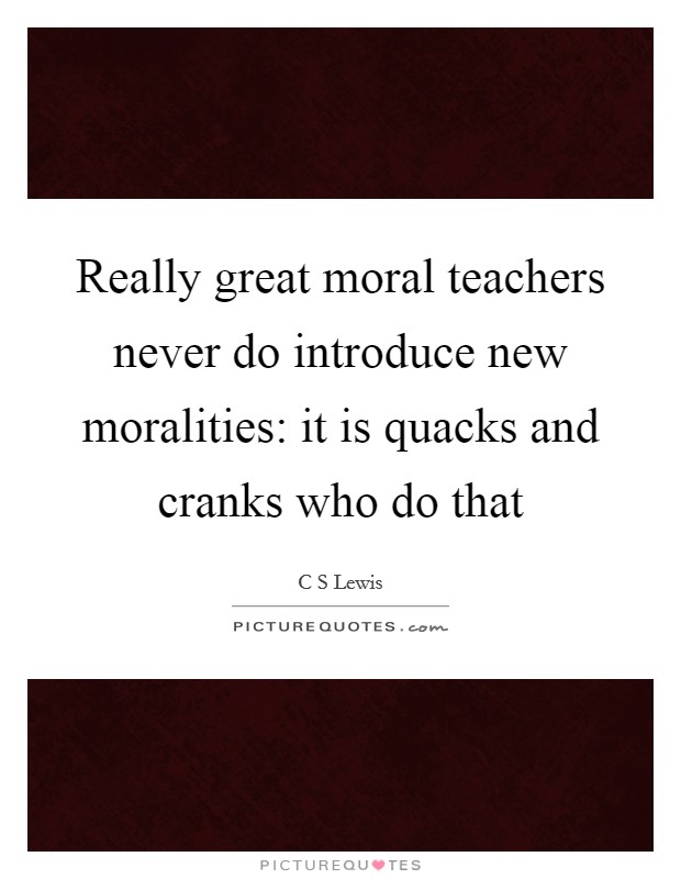 Really great moral teachers never do introduce new moralities: it is quacks and cranks who do that Picture Quote #1