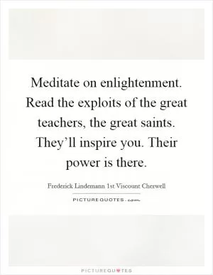 Meditate on enlightenment. Read the exploits of the great teachers, the great saints. They’ll inspire you. Their power is there Picture Quote #1