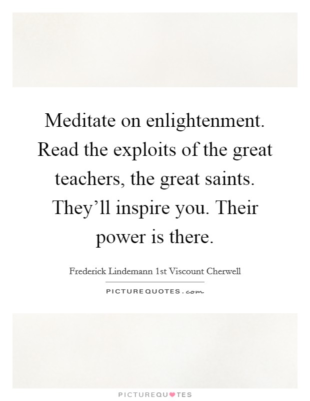 Meditate on enlightenment. Read the exploits of the great teachers, the great saints. They'll inspire you. Their power is there. Picture Quote #1