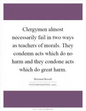 Clergymen almost necessarily fail in two ways as teachers of morals. They condemn acts which do no harm and they condone acts which do great harm Picture Quote #1