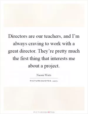 Directors are our teachers, and I’m always craving to work with a great director. They’re pretty much the first thing that interests me about a project Picture Quote #1