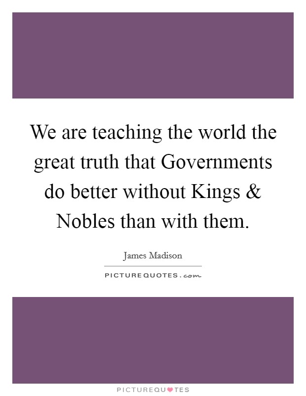 We are teaching the world the great truth that Governments do better without Kings and Nobles than with them. Picture Quote #1