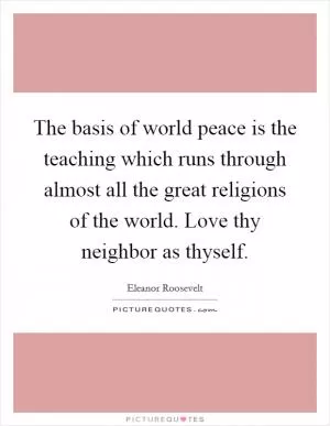 The basis of world peace is the teaching which runs through almost all the great religions of the world. Love thy neighbor as thyself Picture Quote #1