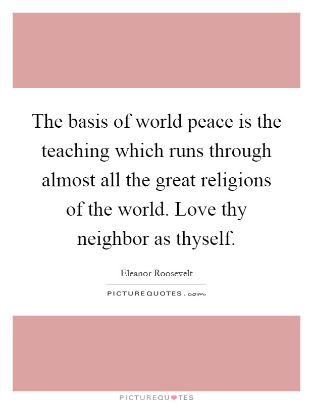 The basis of world peace is the teaching which runs through almost all the great religions of the world. Love thy neighbor as thyself. Picture Quote #1