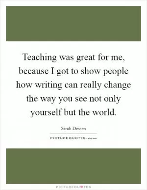 Teaching was great for me, because I got to show people how writing can really change the way you see not only yourself but the world Picture Quote #1