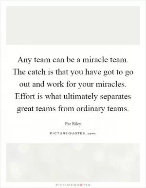 Any team can be a miracle team. The catch is that you have got to go out and work for your miracles. Effort is what ultimately separates great teams from ordinary teams Picture Quote #1
