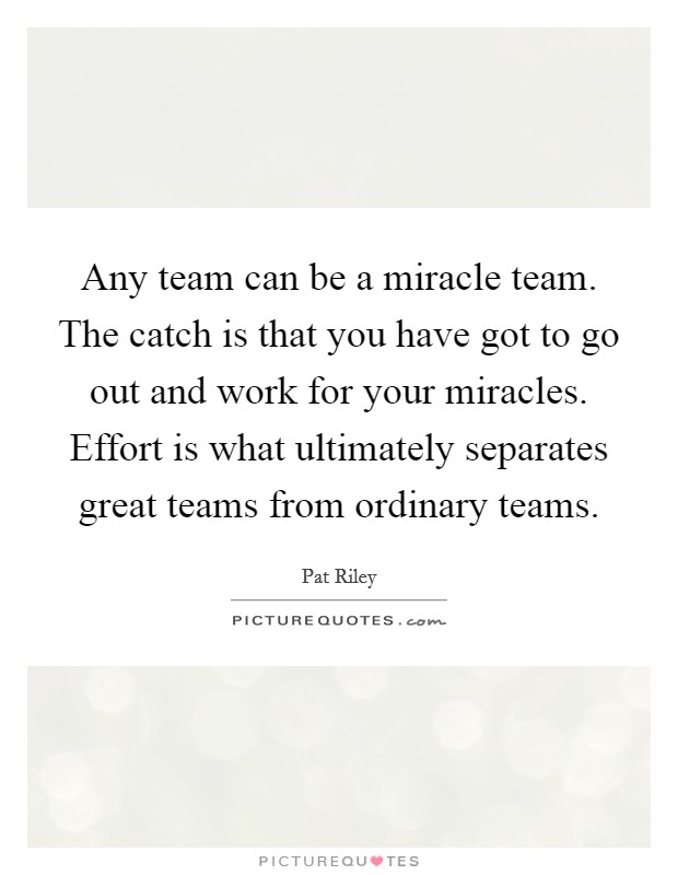 Any team can be a miracle team. The catch is that you have got to go out and work for your miracles. Effort is what ultimately separates great teams from ordinary teams. Picture Quote #1