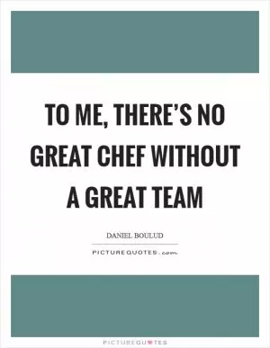 To me, there’s no great chef without a great team Picture Quote #1