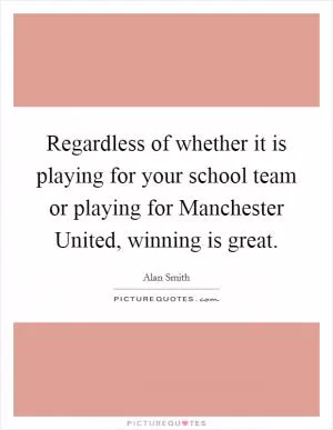 Regardless of whether it is playing for your school team or playing for Manchester United, winning is great Picture Quote #1