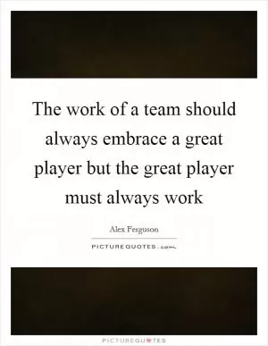 The work of a team should always embrace a great player but the great player must always work Picture Quote #1