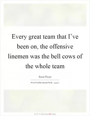 Every great team that I’ve been on, the offensive linemen was the bell cows of the whole team Picture Quote #1