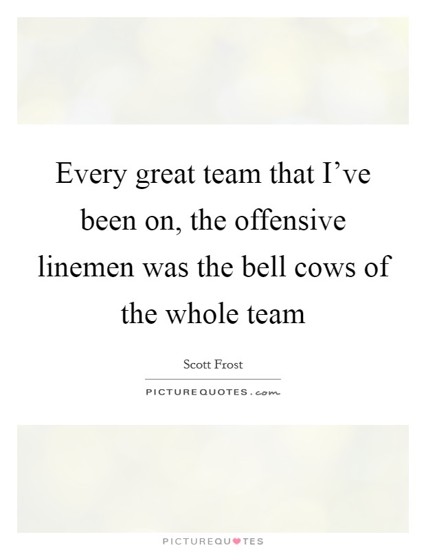 Every great team that I've been on, the offensive linemen was the bell cows of the whole team Picture Quote #1