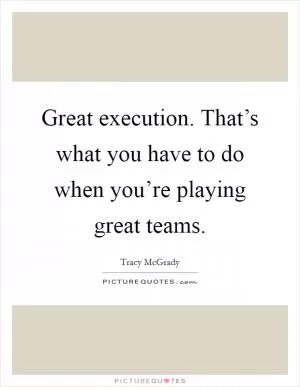 Great execution. That’s what you have to do when you’re playing great teams Picture Quote #1
