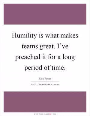 Humility is what makes teams great. I’ve preached it for a long period of time Picture Quote #1