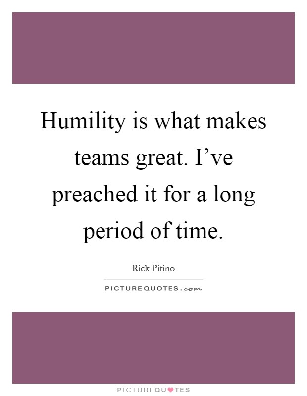 Humility is what makes teams great. I've preached it for a long period of time. Picture Quote #1