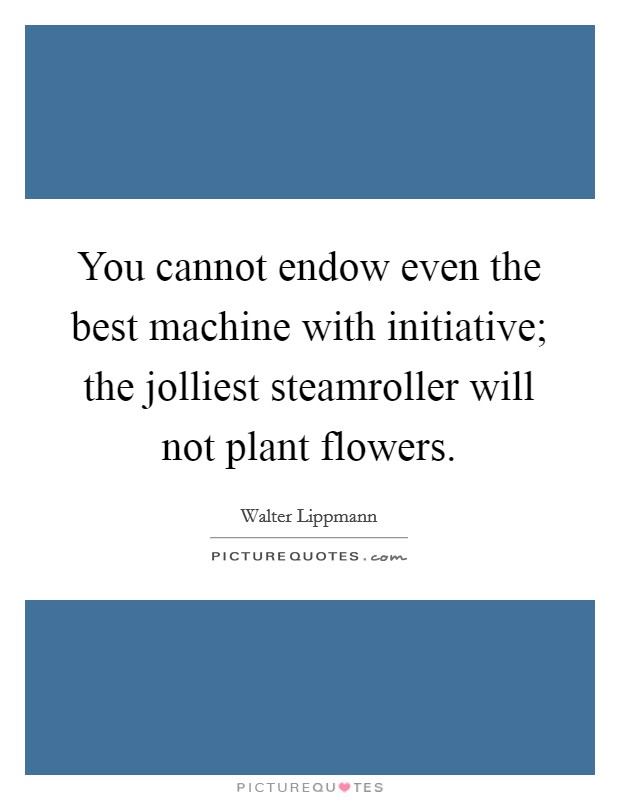 You cannot endow even the best machine with initiative; the jolliest steamroller will not plant flowers. Picture Quote #1