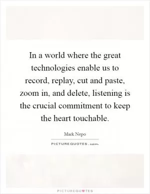 In a world where the great technologies enable us to record, replay, cut and paste, zoom in, and delete, listening is the crucial commitment to keep the heart touchable Picture Quote #1