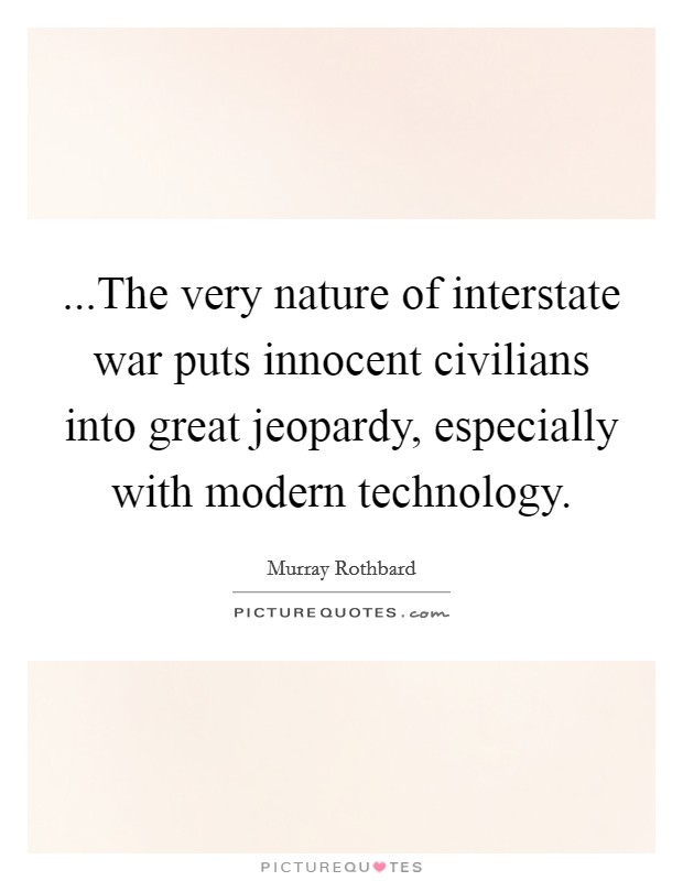 ...The very nature of interstate war puts innocent civilians into great jeopardy, especially with modern technology. Picture Quote #1