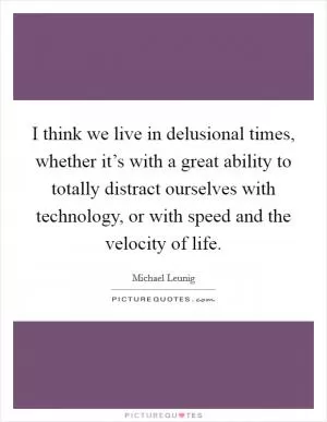 I think we live in delusional times, whether it’s with a great ability to totally distract ourselves with technology, or with speed and the velocity of life Picture Quote #1