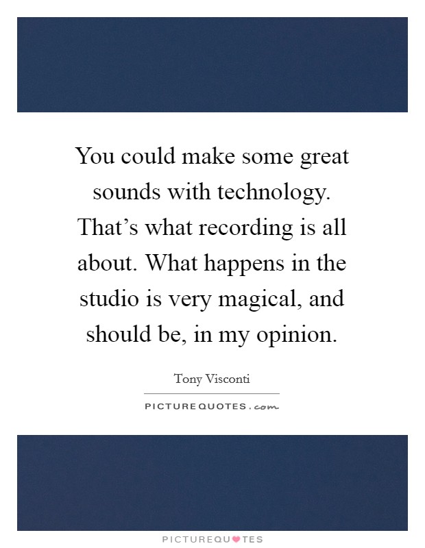 You could make some great sounds with technology. That's what recording is all about. What happens in the studio is very magical, and should be, in my opinion. Picture Quote #1