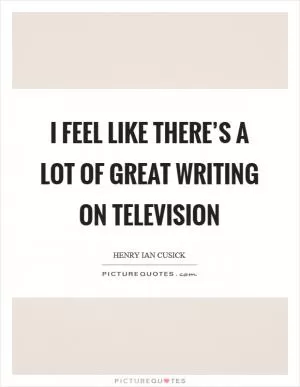 I feel like there’s a lot of great writing on television Picture Quote #1