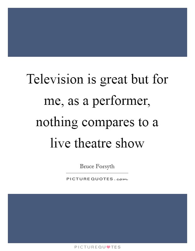 Television is great but for me, as a performer, nothing compares to a live theatre show Picture Quote #1