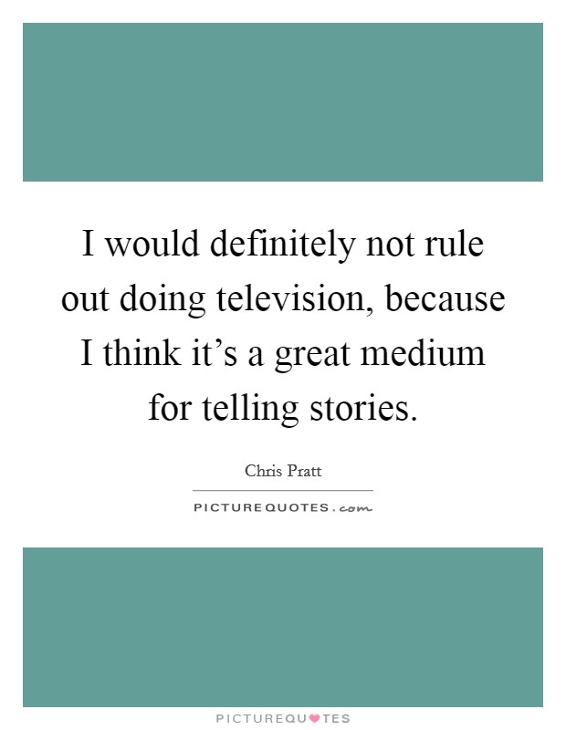I would definitely not rule out doing television, because I think it's a great medium for telling stories. Picture Quote #1