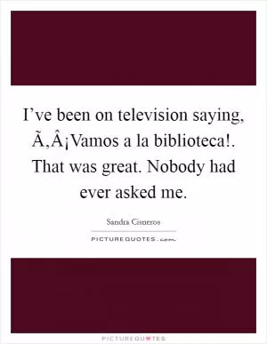 I’ve been on television saying, Ã‚Â¡Vamos a la biblioteca!. That was great. Nobody had ever asked me Picture Quote #1