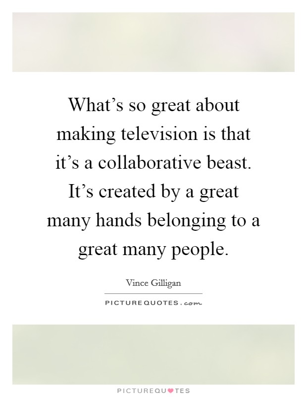 What's so great about making television is that it's a collaborative beast. It's created by a great many hands belonging to a great many people. Picture Quote #1