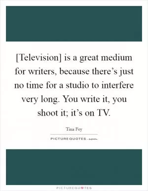 [Television] is a great medium for writers, because there’s just no time for a studio to interfere very long. You write it, you shoot it; it’s on TV Picture Quote #1