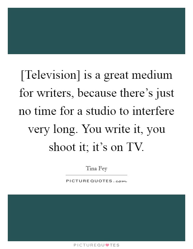 [Television] is a great medium for writers, because there's just no time for a studio to interfere very long. You write it, you shoot it; it's on TV. Picture Quote #1