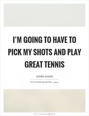 I’m going to have to pick my shots and play great tennis Picture Quote #1