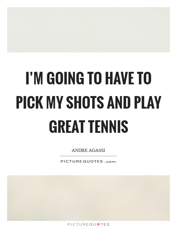 I'm going to have to pick my shots and play great tennis Picture Quote #1