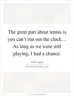 The great part about tennis is you can’t run out the clock.... As long as we were still playing, I had a chance Picture Quote #1