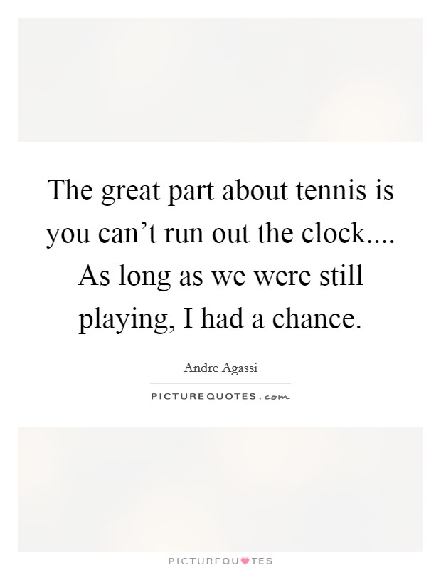 The great part about tennis is you can't run out the clock.... As long as we were still playing, I had a chance. Picture Quote #1