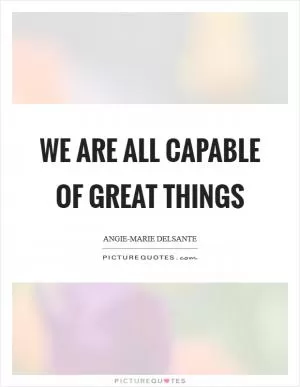 We Are All Capable of Great Things Picture Quote #1