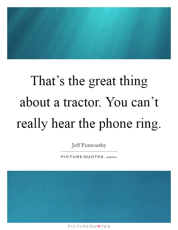 That's the great thing about a tractor. You can't really hear the phone ring. Picture Quote #1